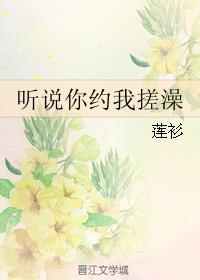 听说你约我搓澡35章此处省略一千字