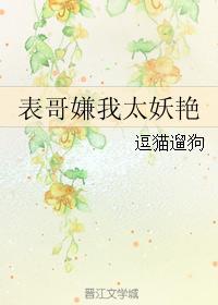 表哥嫌我太妖艳 晋江文学城