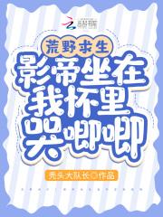 荒野求生影帝坐在我怀里哭唧唧免费观看