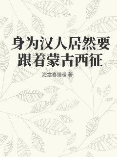 身为汉人居然要跟着蒙古西征最新章